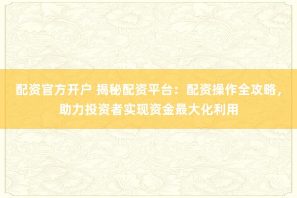 配资官方开户 揭秘配资平台:配资操作全攻略,助力投资者实现资金最大化利用