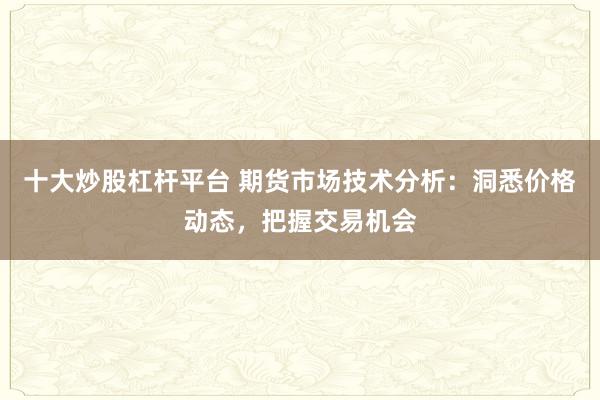 十大炒股杠杆平台 期货市场技术分析:洞悉价格动态,把握交易机会