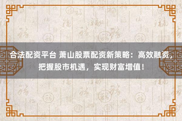 合法配资平台 萧山股票配资新策略:高效融资,把握股市机遇,实现财富增值!