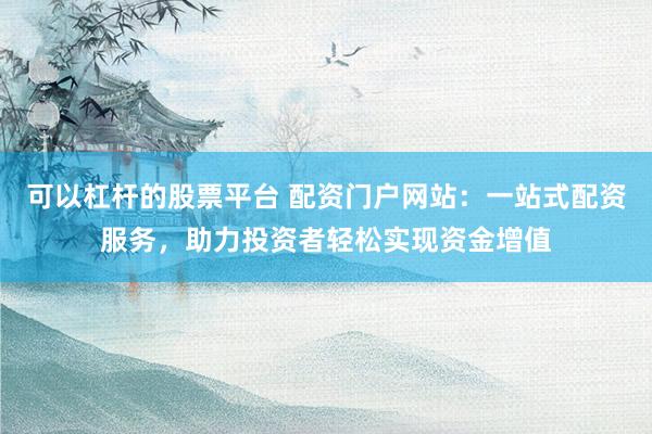 可以杠杆的股票平台 配资门户网站:一站式配资服务,助力投资者轻松实现资金增值