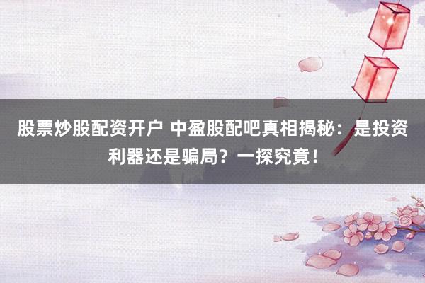 股票炒股配资开户 中盈股配吧真相揭秘:是投资利器还是骗局?一探究竟!