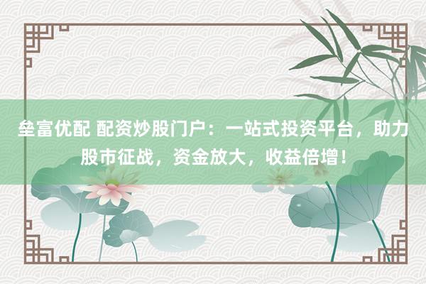 垒富优配 配资炒股门户:一站式投资平台,助力股市征战,资金放大,收益倍增!