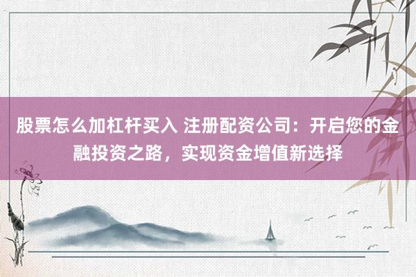 股票怎么加杠杆买入 注册配资公司:开启您的金融投资之路,实现资金增值新选择