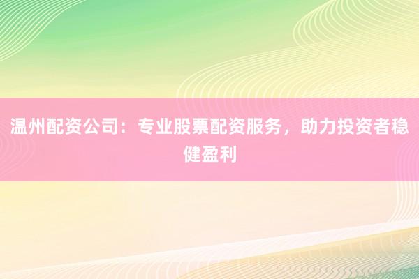 温州配资公司:专业股票配资服务,助力投资者稳健盈利