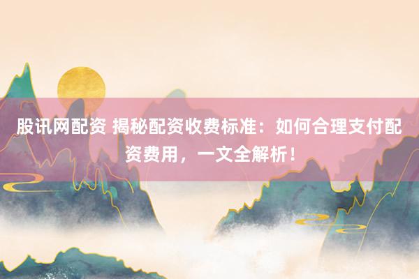 股讯网配资 揭秘配资收费标准：如何合理支付配资费用，一文全解析！