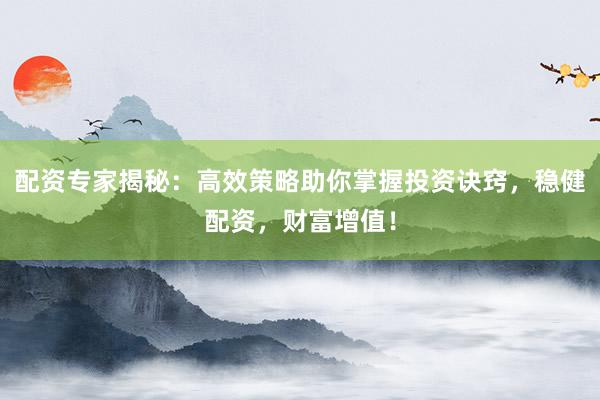 配资专家揭秘:高效策略助你掌握投资诀窍,稳健配资,财富增值!