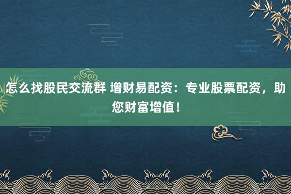 怎么找股民交流群 增财易配资：专业股票配资，助您财富增值！