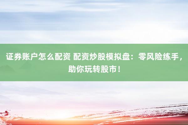 证券账户怎么配资 配资炒股模拟盘：零风险练手，助你玩转股市！