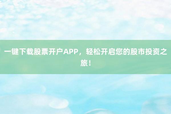 一键下载股票开户APP,轻松开启您的股市投资之旅!