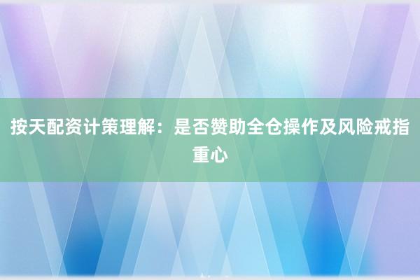 按天配资计策理解：是否赞助全仓操作及风险戒指重心