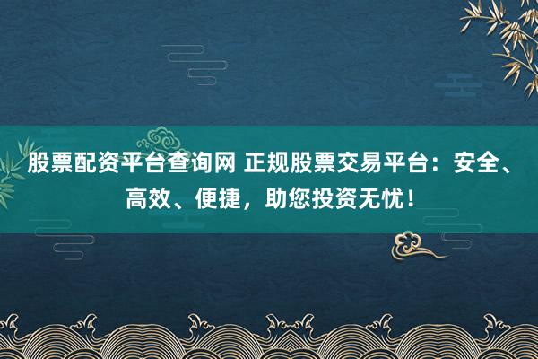 股票配资平台查询网 正规股票交易平台:安全、高效、便捷,助您投资无忧!