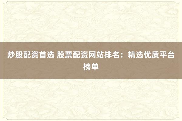 炒股配资首选 股票配资网站排名：精选优质平台榜单