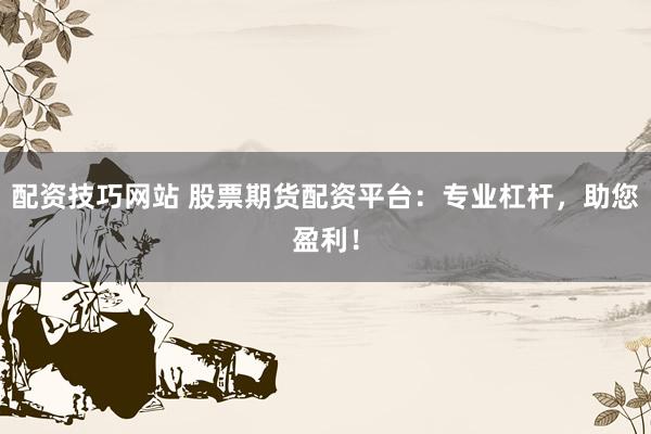 配资技巧网站 股票期货配资平台：专业杠杆，助您盈利！