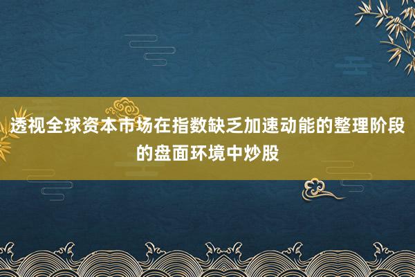 透视全球资本市场在指数缺乏加速动能的整理阶段的盘面环境中炒股