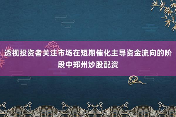 透视投资者关注市场在短期催化主导资金流向的阶段中郑州炒股配资
