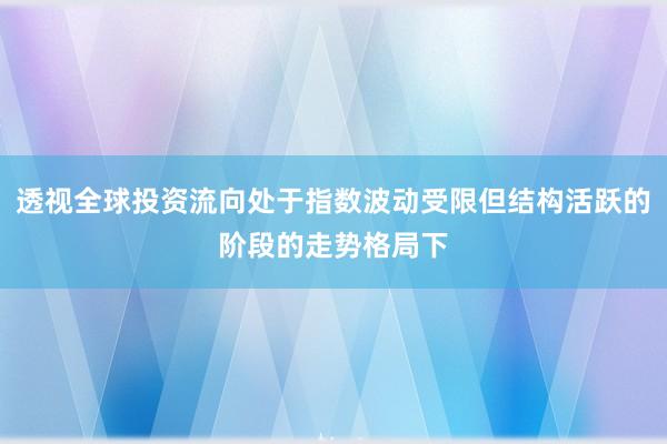 透视全球投资流向处于指数波动受限但结构活跃的阶段的走势格局下