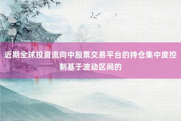 近期全球投资流向中股票交易平台的持仓集中度控制基于波动区间的