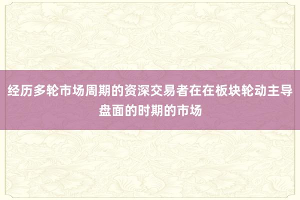 经历多轮市场周期的资深交易者在在板块轮动主导盘面的时期的市场