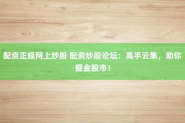 配资正规网上炒股 配资炒股论坛:高手云集,助你掘金股市!