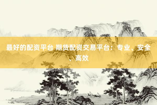 最好的配资平台 期货配资交易平台:专业、安全、高效