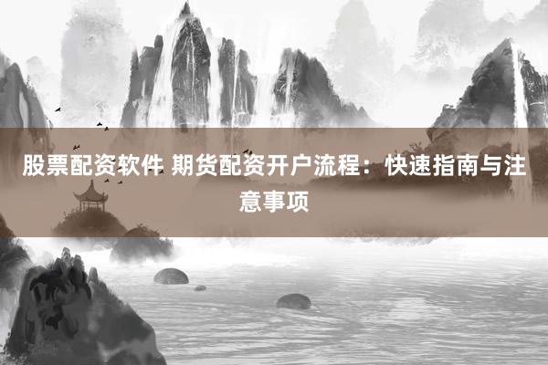 股票配资软件 期货配资开户流程:快速指南与注意事项