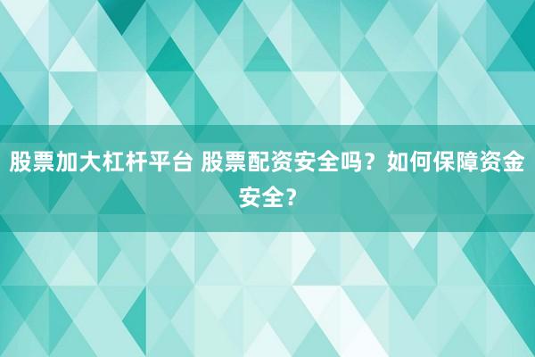 股票加大杠杆平台 股票配资安全吗?如何保障资金安全?