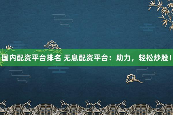 国内配资平台排名 无息配资平台:助力,轻松炒股!