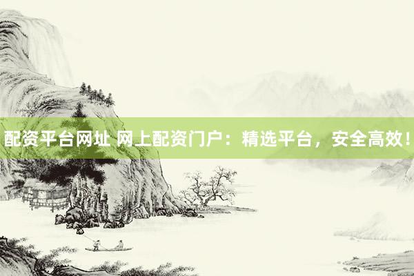 配资平台网址 网上配资门户：精选平台，安全高效！