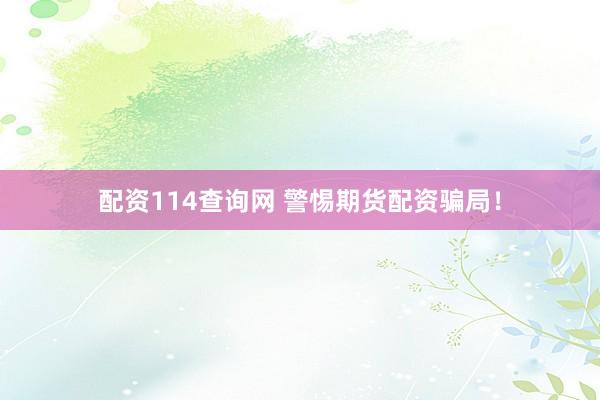 配资114查询网 警惕期货配资骗局!