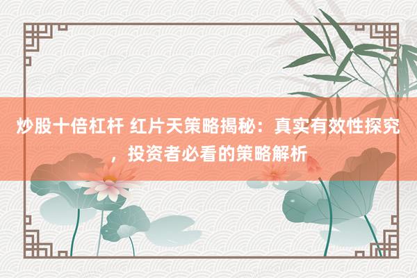 炒股十倍杠杆 红片天策略揭秘:真实有效性探究,投资者必看的策略解析