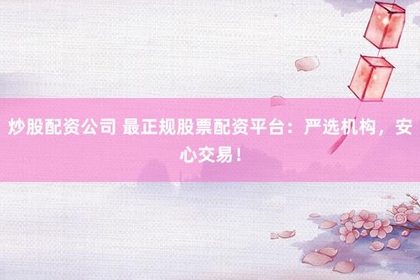 炒股配资公司 最正规股票配资平台:严选机构,安心交易!