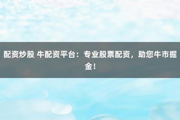 配资炒股 牛配资平台:专业股票配资,助您牛市掘金!