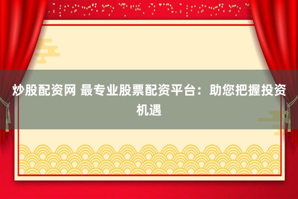 炒股配资网 最专业股票配资平台:助您把握投资机遇