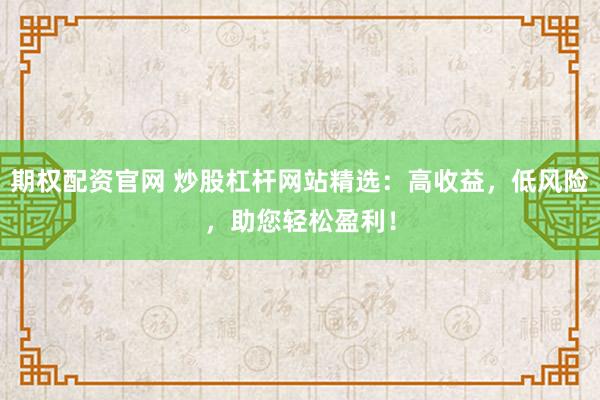 期权配资官网 炒股杠杆网站精选:高收益,低风险,助您轻松盈利!
