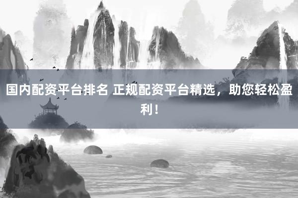 国内配资平台排名 正规配资平台精选,助您轻松盈利!