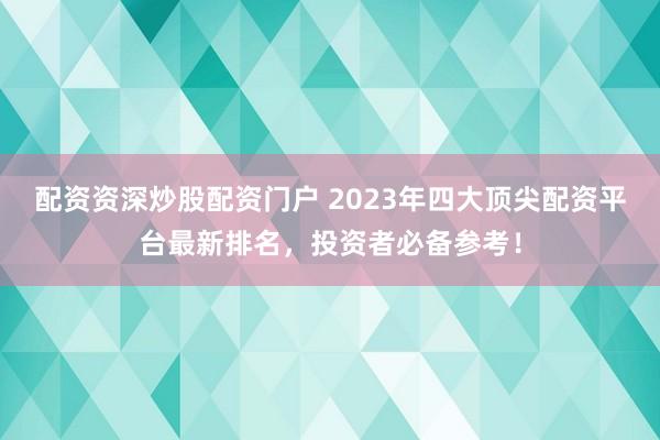 配资资深炒股配资门户 2023年四大顶尖配资平台最新排名,投资者必备参考!