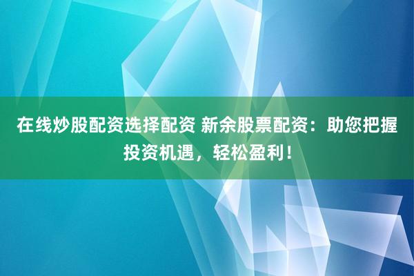 在线炒股配资选择配资 新余股票配资:助您把握投资机遇,轻松盈利!