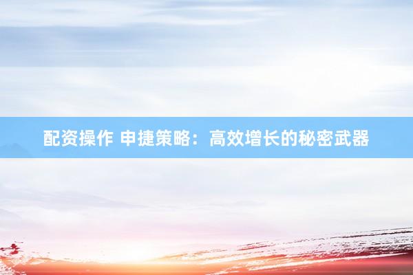 配资操作 申捷策略:高效增长的秘密武器