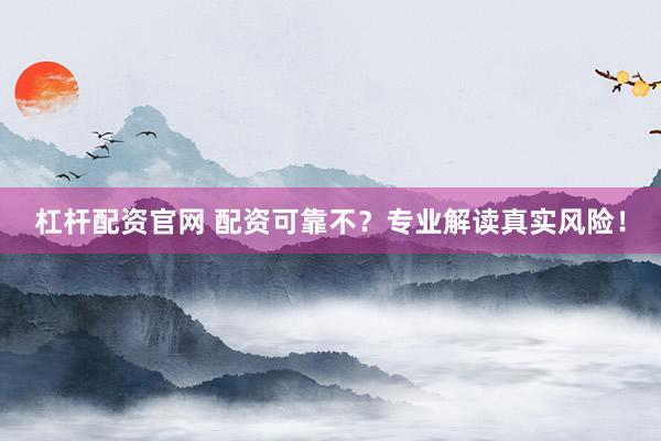 杠杆配资官网 配资可靠不?专业解读真实风险!