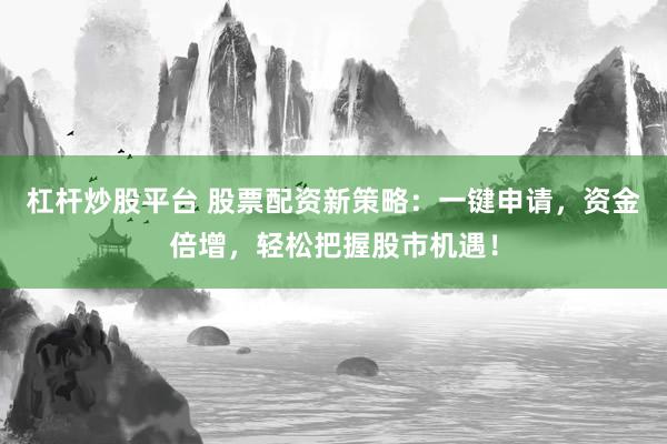 杠杆炒股平台 股票配资新策略:一键申请,资金倍增,轻松把握股市机遇!