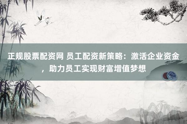 正规股票配资网 员工配资新策略:激活企业资金,助力员工实现财富增值梦想