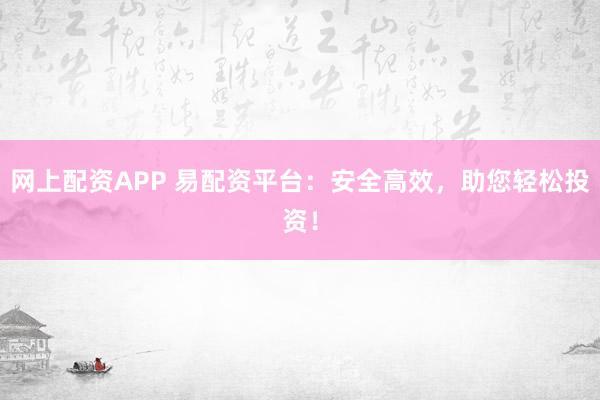 网上配资APP 易配资平台:安全高效,助您轻松投资!