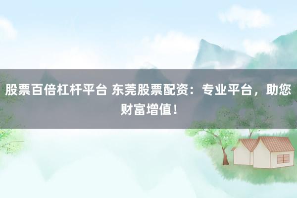 股票百倍杠杆平台 东莞股票配资:专业平台,助您财富增值!