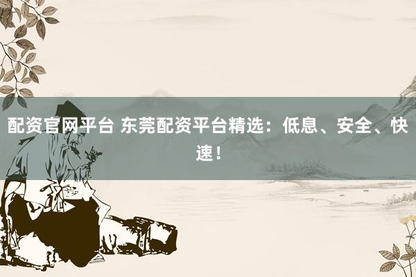 配资官网平台 东莞配资平台精选:低息、安全、快速!