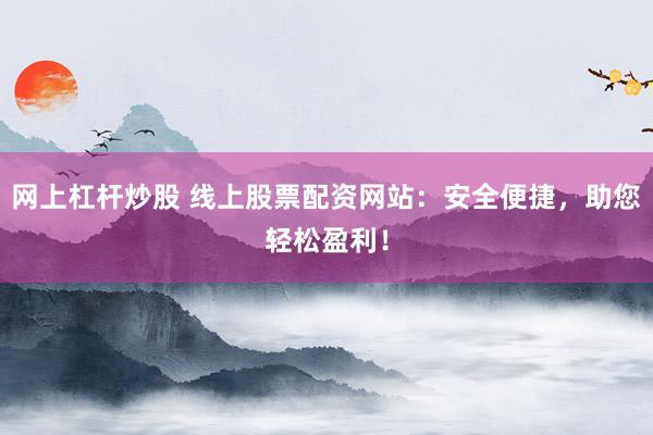 网上杠杆炒股 线上股票配资网站:安全便捷,助您轻松盈利!
