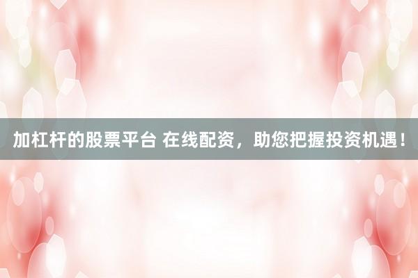加杠杆的股票平台 在线配资,助您把握投资机遇!