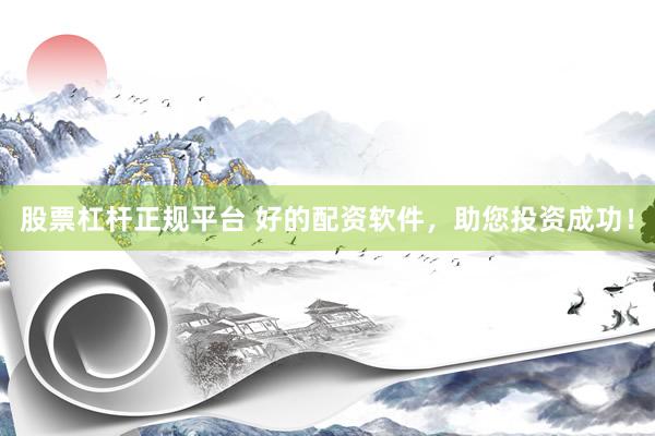股票杠杆正规平台 好的配资软件，助您投资成功！