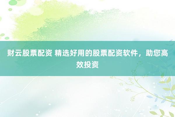 财云股票配资 精选好用的股票配资软件，助您高效投资