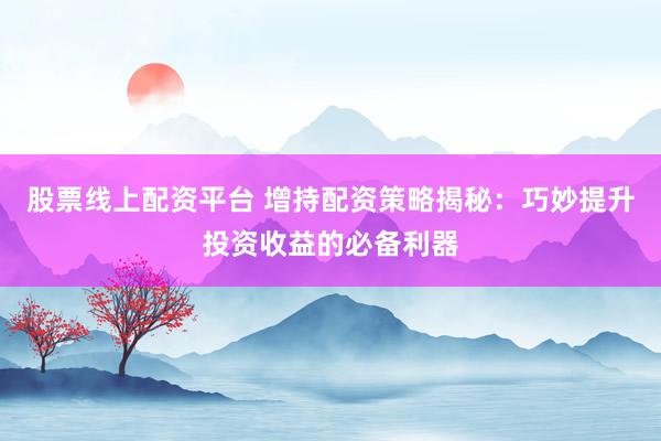 股票线上配资平台 增持配资策略揭秘：巧妙提升投资收益的必备利器