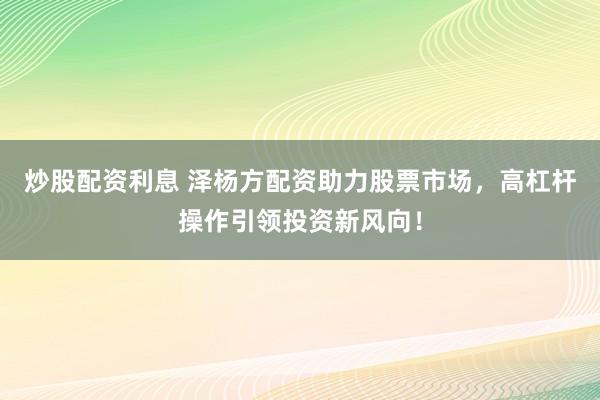 炒股配资利息 泽杨方配资助力股票市场，高杠杆操作引领投资新风向！